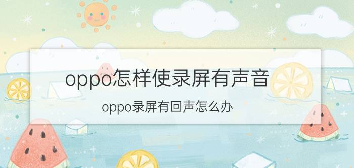 oppo怎样使录屏有声音 oppo录屏有回声怎么办？